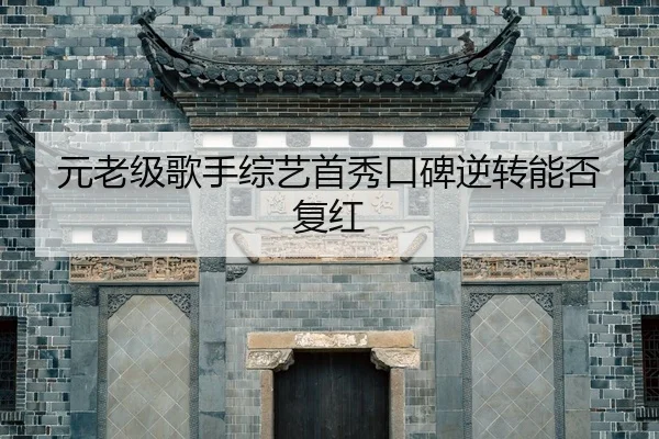 元老级歌手综艺首秀口碑逆转能否复红